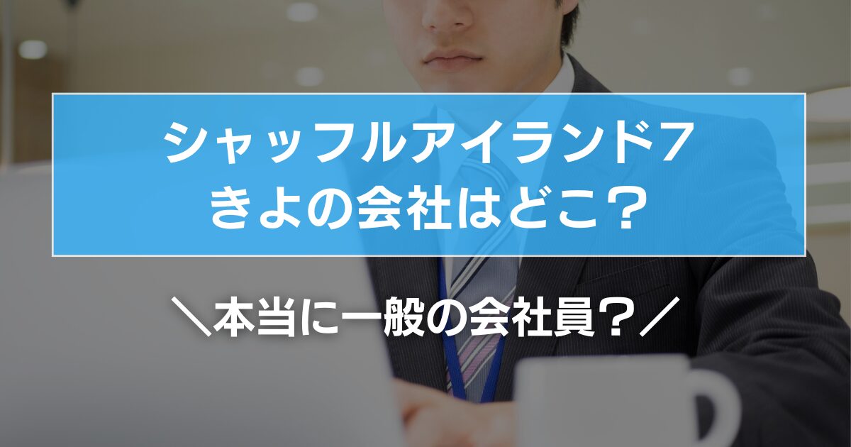 【シャッフルアイランド7】きよの会社はどこ?本当に一般の会社員?
