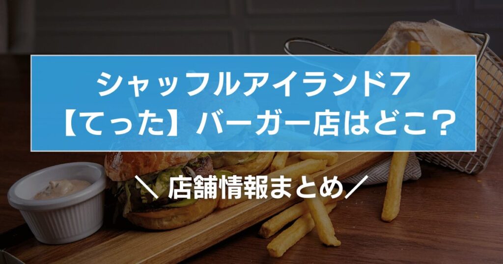 シャッフルアイランド7【てった】バーガー店はどこ？店舗情報まとめ！