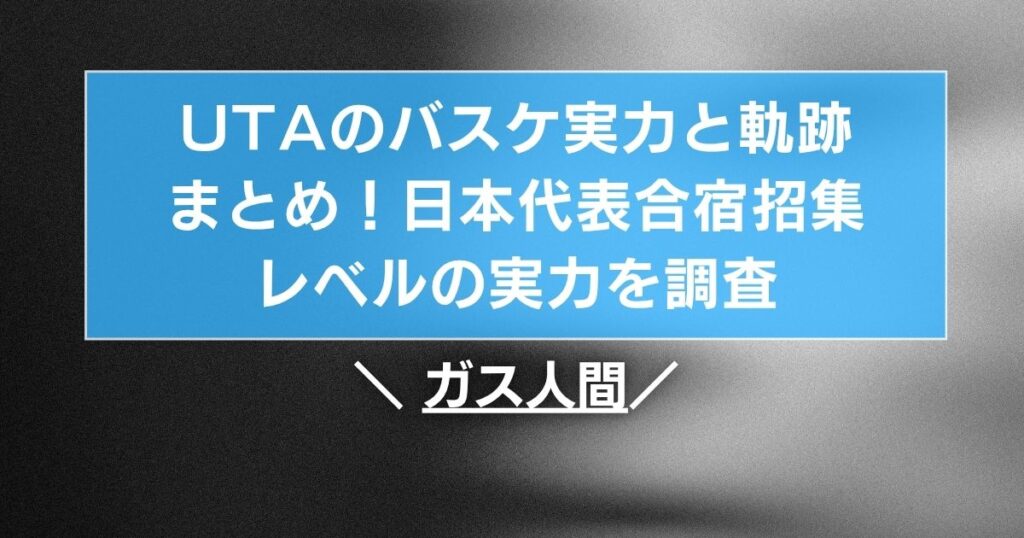 UTAのバスケ実力と軌跡まとめ！日本代表合宿招集レベルの実力を調査【ガス人間】