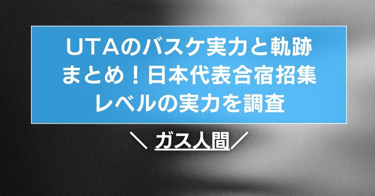 UTAのバスケ実力と軌跡まとめ!日本代表合宿招集レベルの実力を調査【ガス人間】