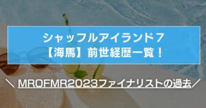 シャッフルアイランド7【海馬】前世経歴一覧!MROFMR CAMPUS2023ファイナリストの過去