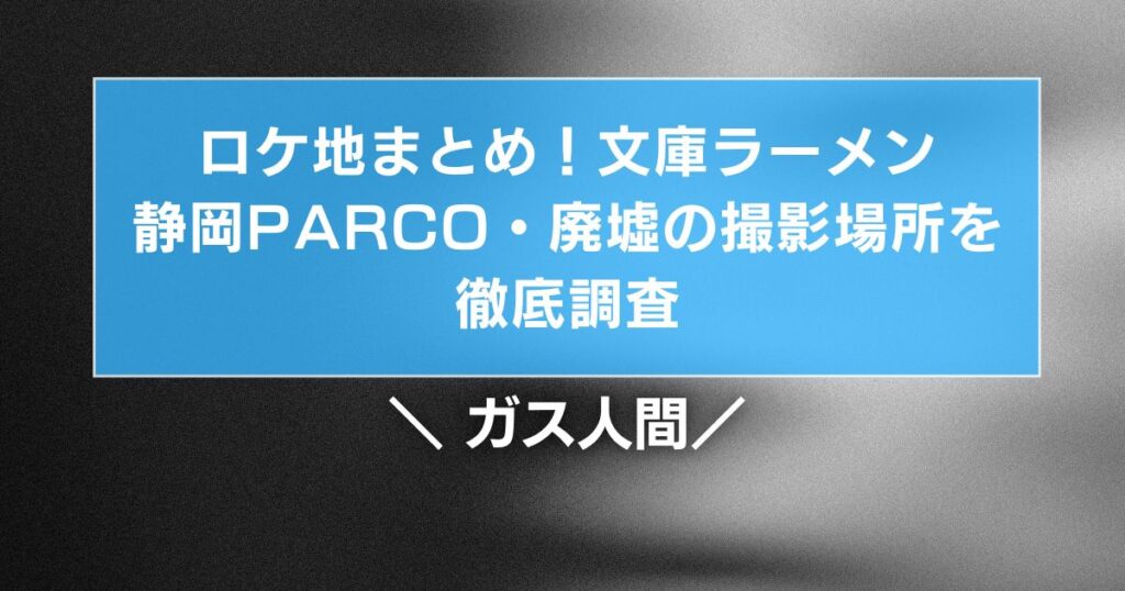ガス人間ロケ地まとめ！文庫ラーメン・静岡PARCO・廃墟の撮影場所を調査
