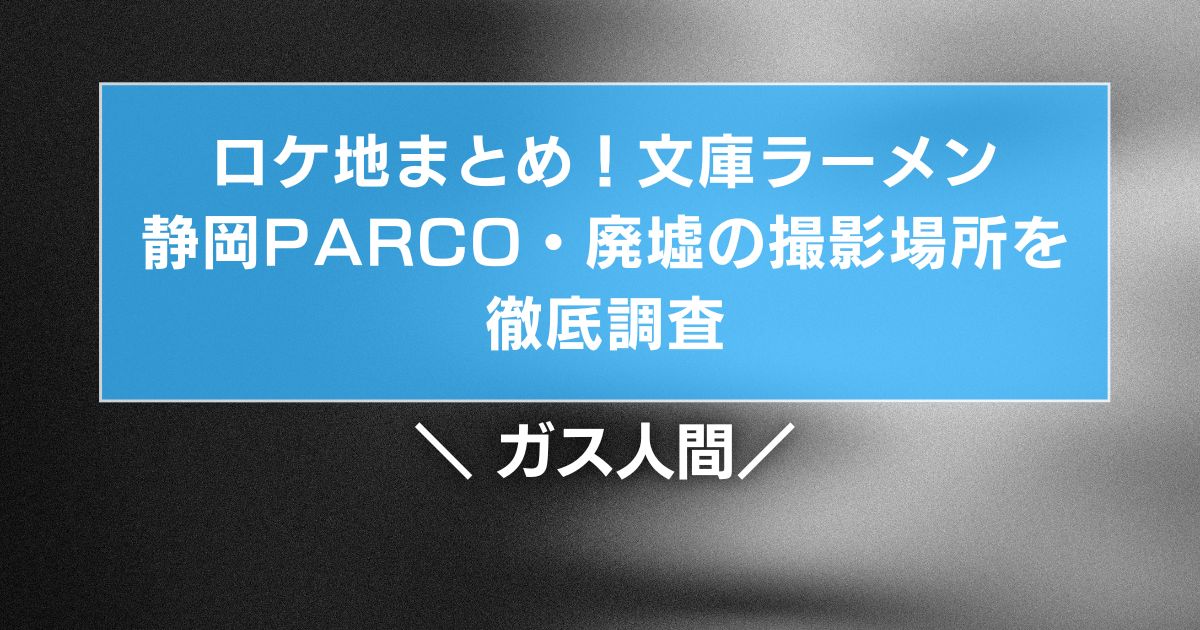 ガス人間ロケ地まとめ!文庫ラーメン・静岡PARCO・廃墟の撮影場所を調査