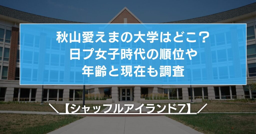 秋山愛えまの大学はどこ？日プ女子時代の順位や年齢と現在も調査【シャッフルアイランド7】