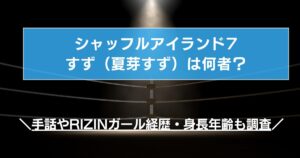 シャッフルアイランド7すず(夏芽すず)は何者?手話やRIZINガール経歴・身長年齢も調査
