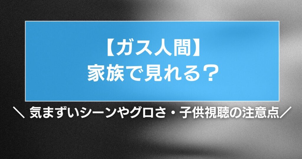 【ガス人間】家族で見れる？気まずいシーンやグロさ・子供視聴の注意点