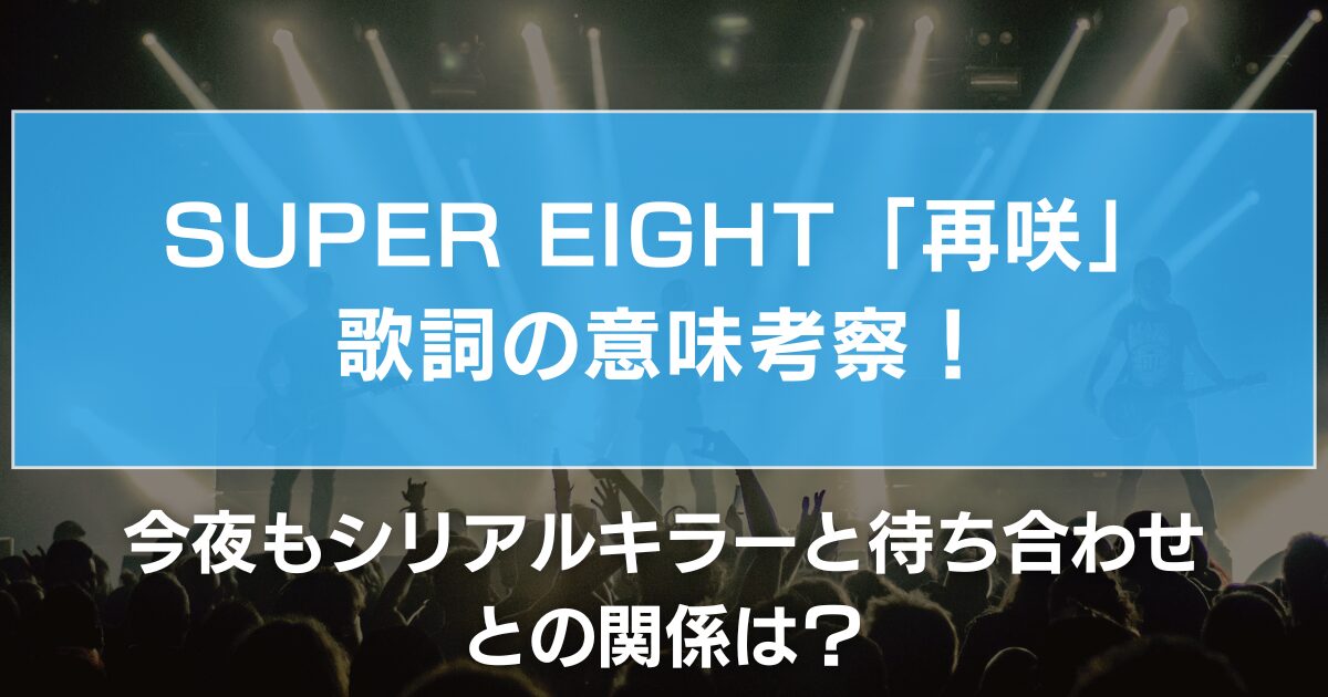 SUPER EIGHT「再咲」歌詞の意味考察!今夜もシリアルキラーと待ち合わせとの関係は?