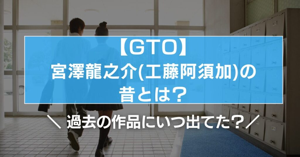 【GTO】宮澤龍之介(工藤阿須加)の昔とは？過去の作品にいつ出てた？