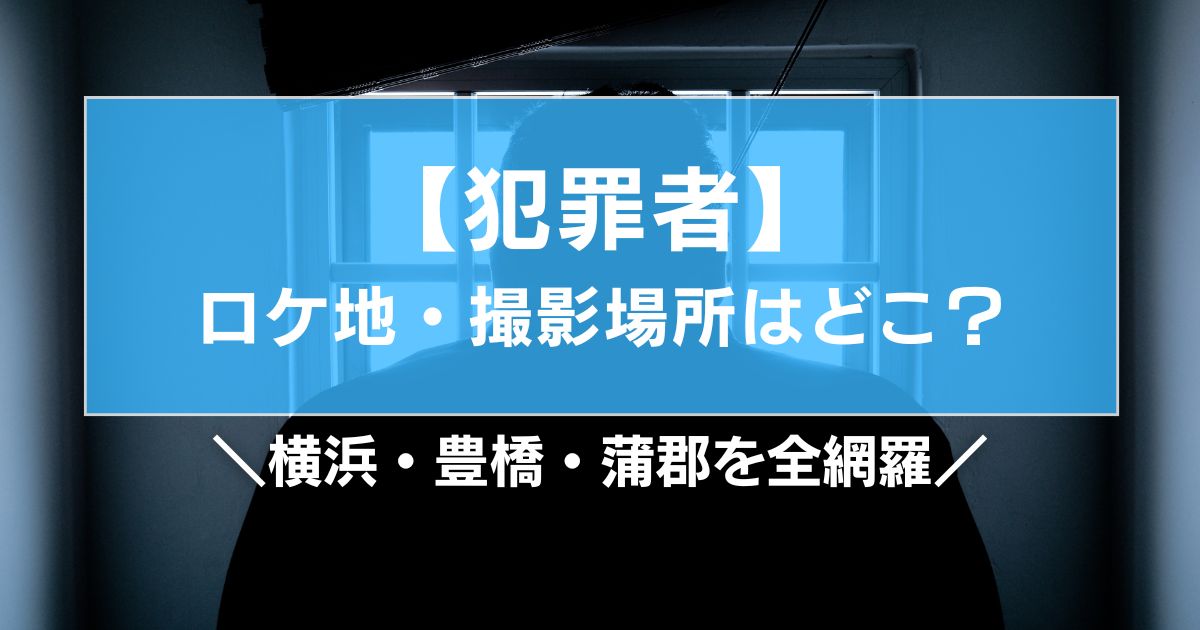 【犯罪者】ロケ地・撮影場所はどこ?横浜・豊橋・蒲郡を全網羅
