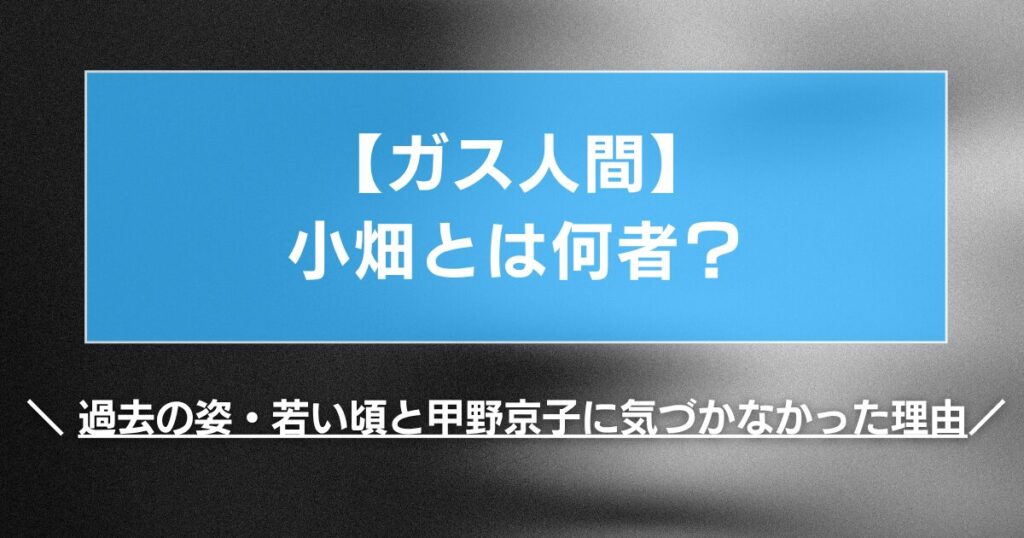【ガス人間】小畑とは何者？過去の姿・若い頃と甲野京子に気づかなかった理由