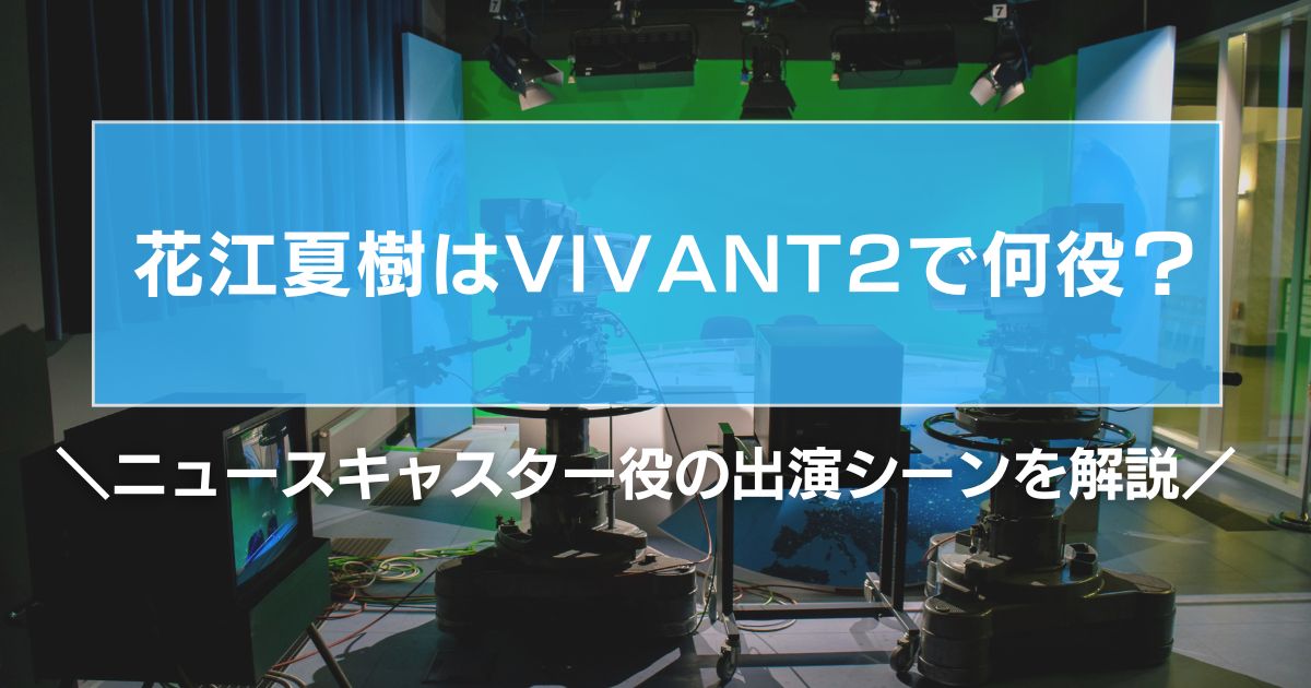 花江夏樹はVIVANT2で何役?ニュースキャスター役の出演シーンを解説