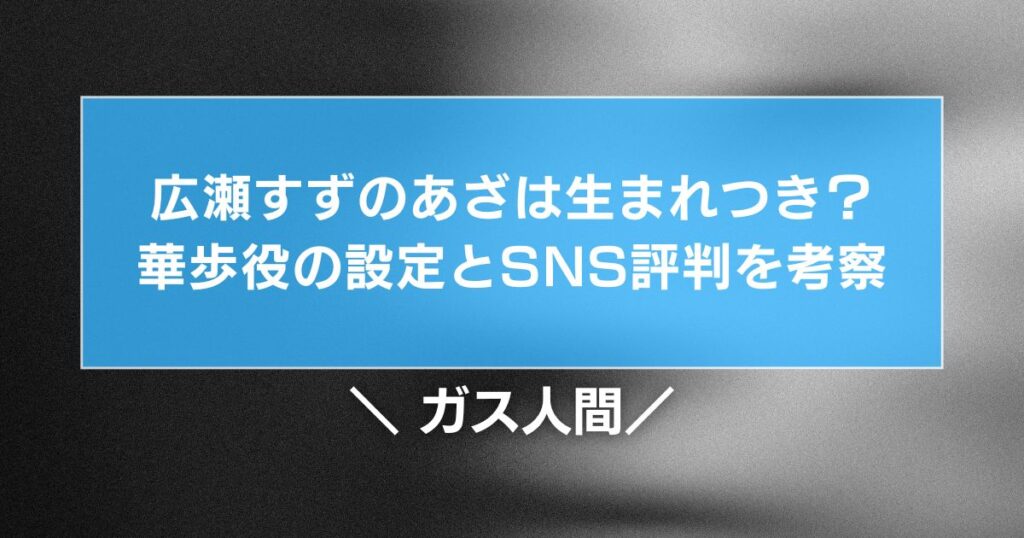 ガス人間 広瀬すずのあざは生まれつき？華歩役の設定とSNS評判を考察