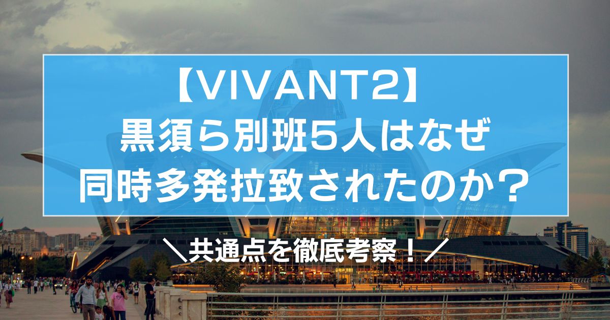 VIVANT2 黒須ら別班5人はなぜ同時多発拉致されたのか?共通点を徹底考察!