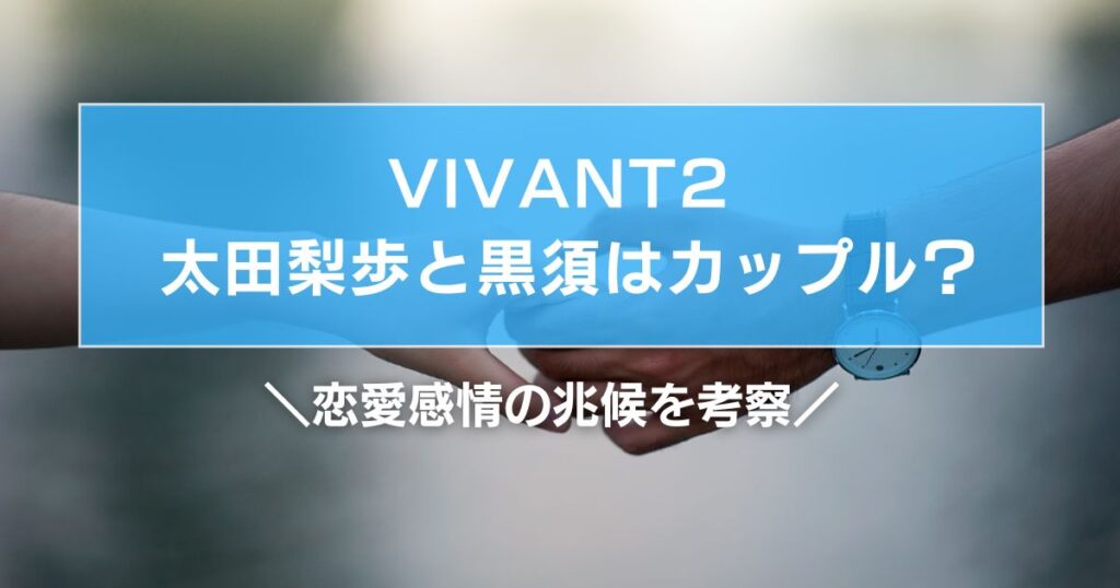 VIVANT2 太田梨歩と黒須はカップル？恋愛感情の兆候を考察