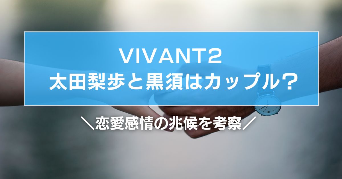 VIVANT2 太田梨歩と黒須はカップル?恋愛感情の兆候を考察