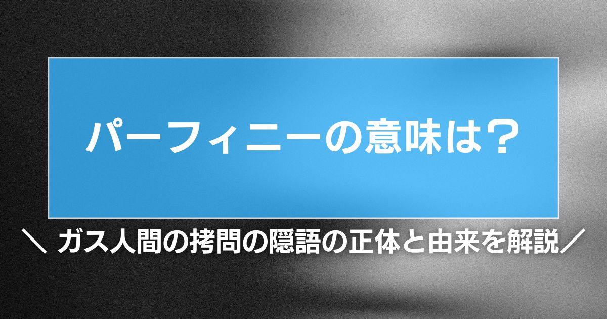 パーフィニーの意味は?ガス人間の拷問の隠語の正体と由来を解説