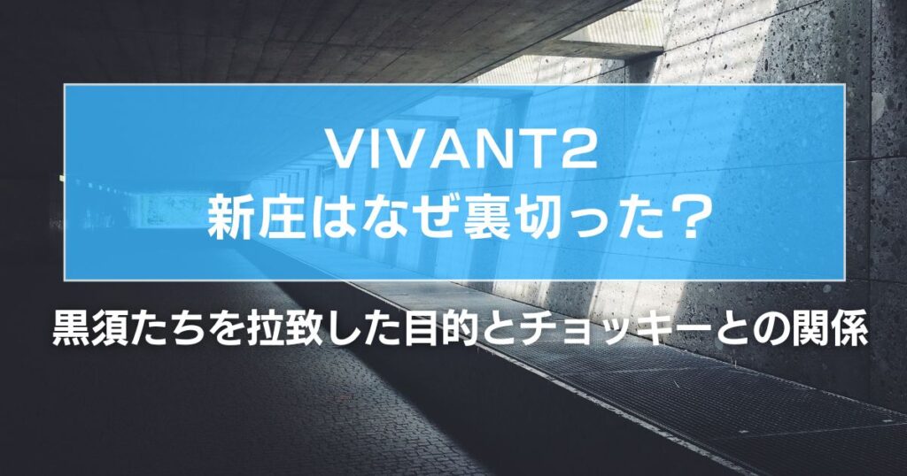 VIVANT2新庄はなぜ裏切った？黒須たちを拉致した目的とチョッキーとの関係を考察