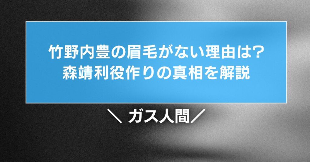 ガス人間 竹野内豊の眉毛がない理由は?森靖利役作りの真相を解説
