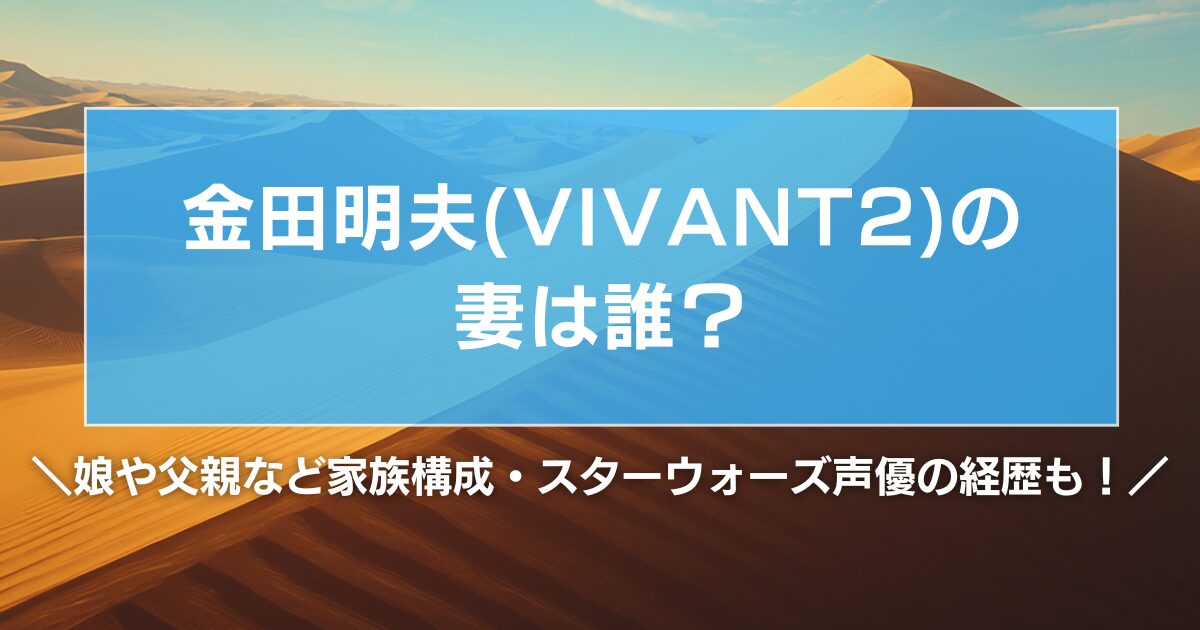 金田明夫(VIVANT2)の妻は誰?娘や父親など家族構成・スターウォーズ声優の経歴も!