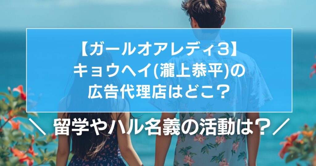 【ガールオアレディ】キョウヘイ(瀧上恭平)の広告代理店はどこ？留学やモデル名ハル名義の活動は？