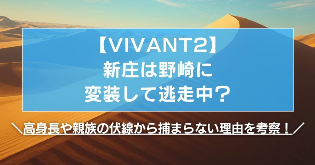 【VIVANT2】新庄は野崎に変装して逃走中？高身長や親族の伏線から捕まらない理由を考察！