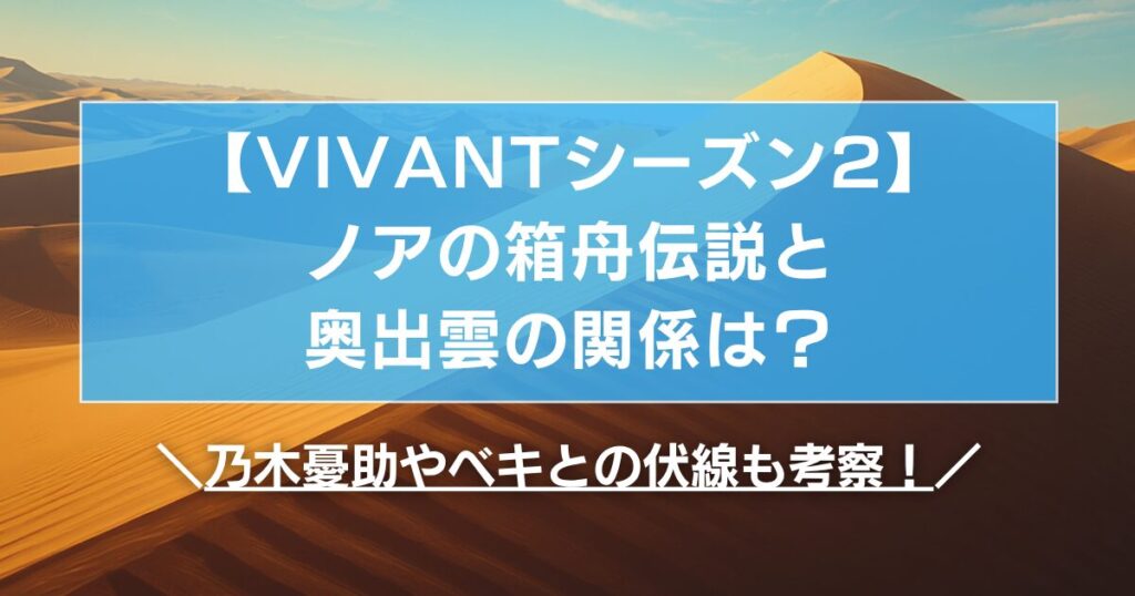 【VIVANT2】ノアの箱舟伝説と奥出雲の関係は？乃木憂助やベキとの伏線も考察！