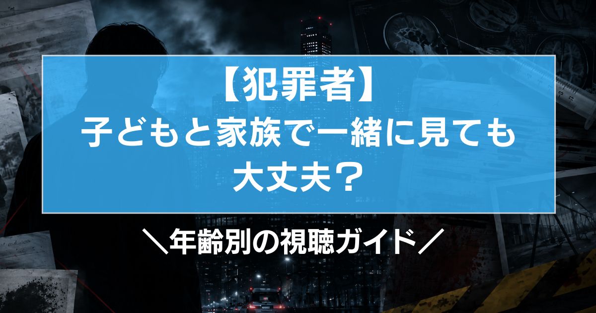 犯罪者・子どもと家族で一緒に見ても大丈夫？年齢別の視聴ガイド