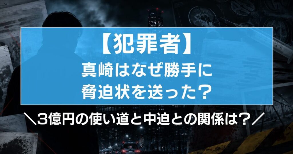 【犯罪者】真崎はなぜ勝手に脅迫状を送った？3億円の使い道と中迫との関係は？