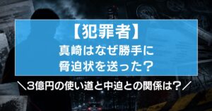 【犯罪者】真崎はなぜ勝手に脅迫状を送った?3億円の使い道と中迫との関係は?