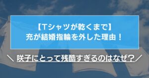 【Tシャツが乾くまで】充が結婚指輪を外した理由！咲子にとって残酷すぎるのはなぜ？