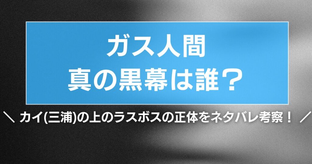 【ガス人間】真の黒幕は誰？カイ(三浦)の上のラスボスの正体をネタバレ考察！