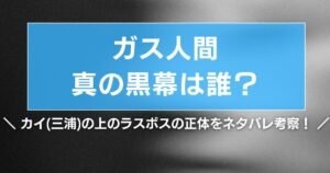 【ガス人間】真の黒幕は誰?カイ(三浦)の上のラスボスの正体をネタバレ考察!