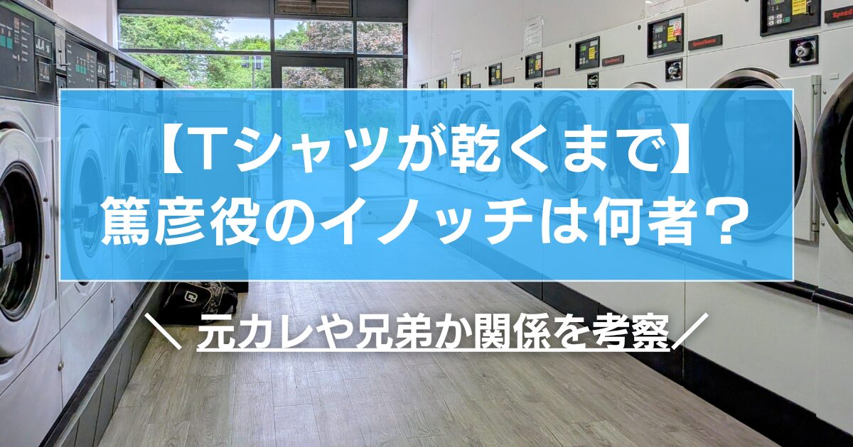 【Tシャツが乾くまで】篤彦役のイノッチは何者?元カレや兄弟か関係を考察