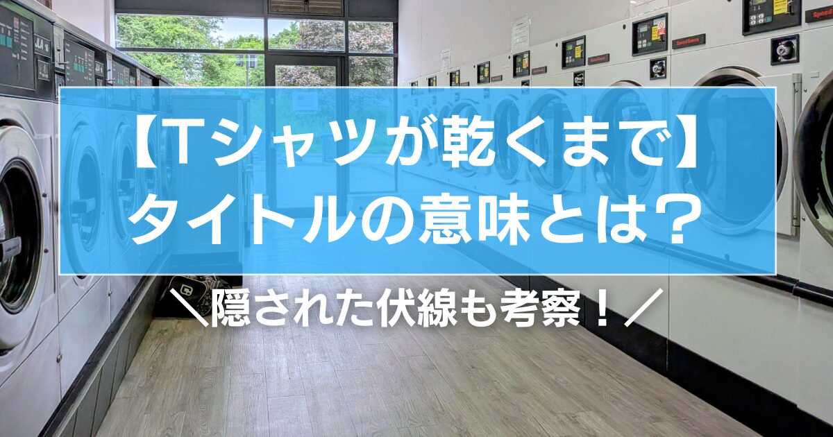 【Tシャツが乾くまで】タイトルの意味とは？隠された伏線も考察！