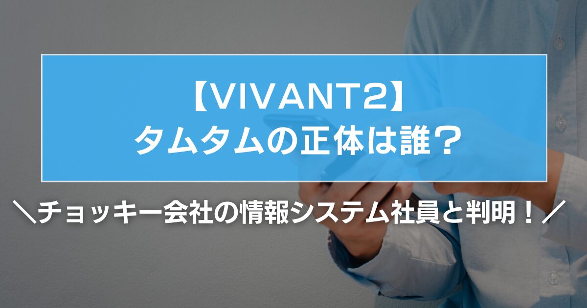 VIVANT2タムタムの正体は誰?チョッキーの会社の情報システム部社員と判明!
