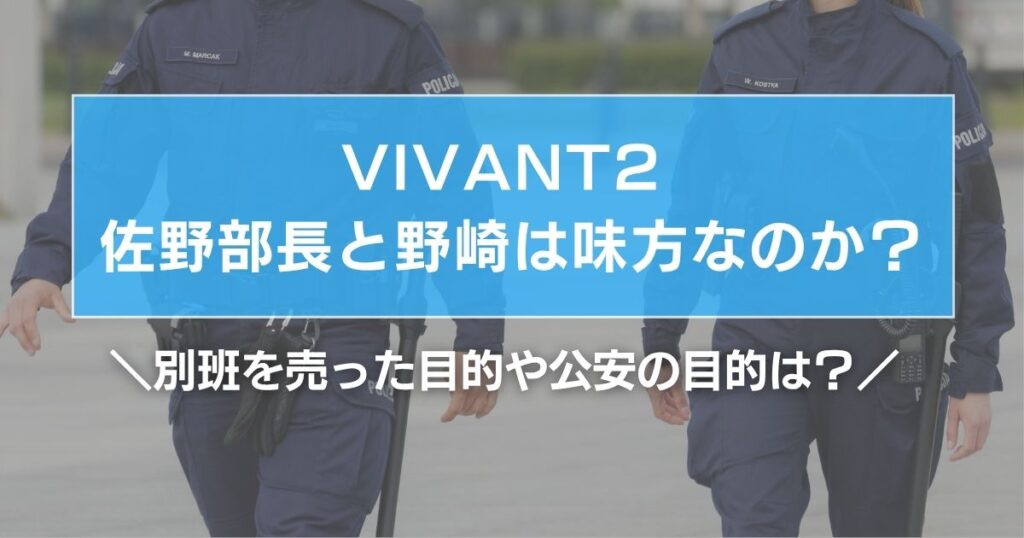 VIVANT2 佐野部長と野崎は味方なのか？別班を売った目的や公安の目的は？