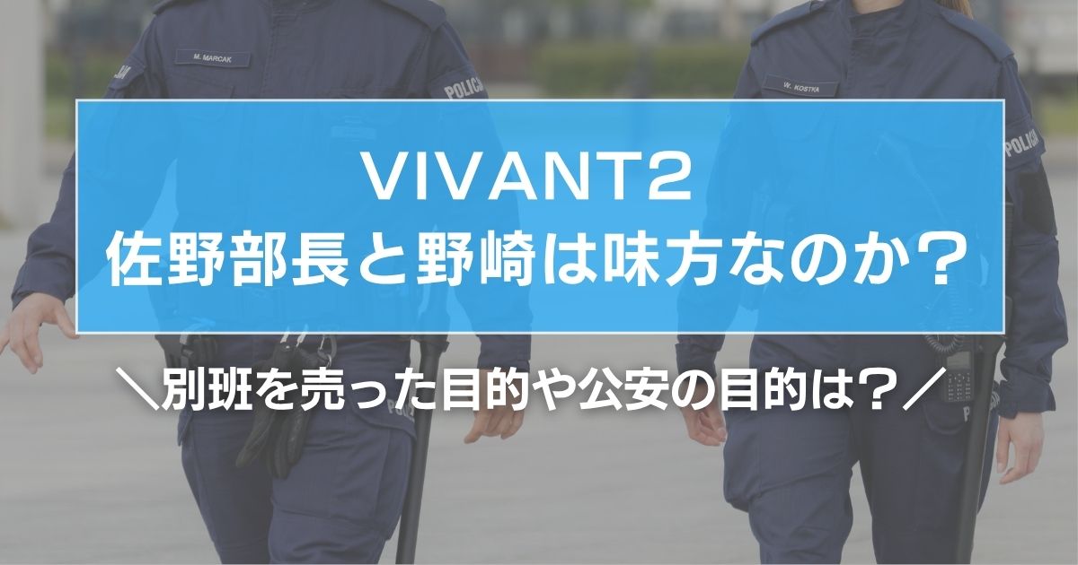 VIVANT2 佐野部長と野崎は味方なのか？別班を売った目的や公安の目的は？