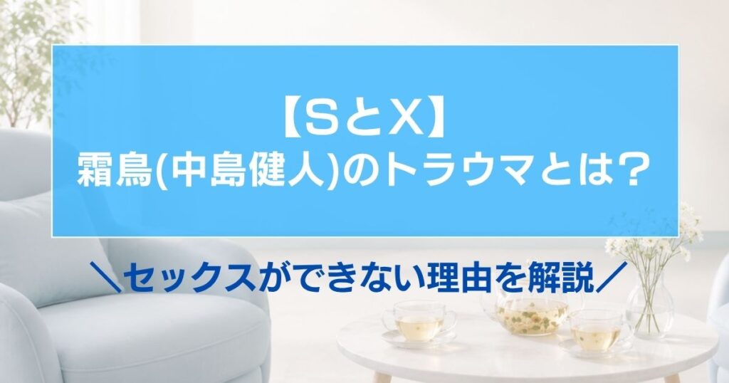 【SとX】霜鳥（中島健人）のトラウマとは？セックスができない理由を解説