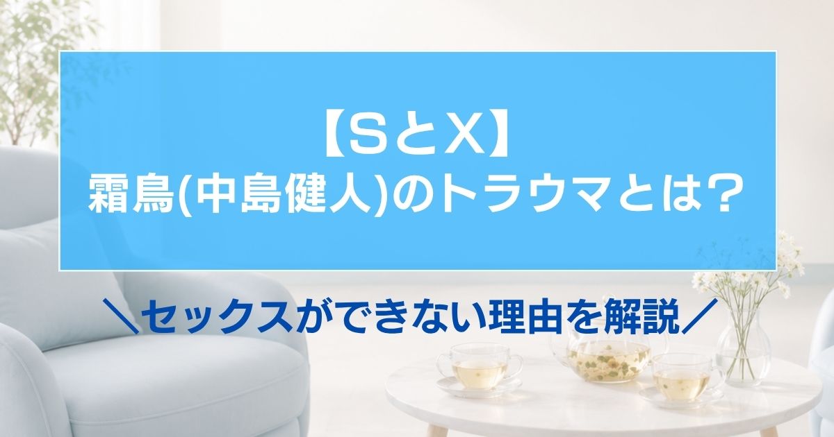 【SとX】霜鳥(中島健人)のトラウマとは?セックスができない理由を解説