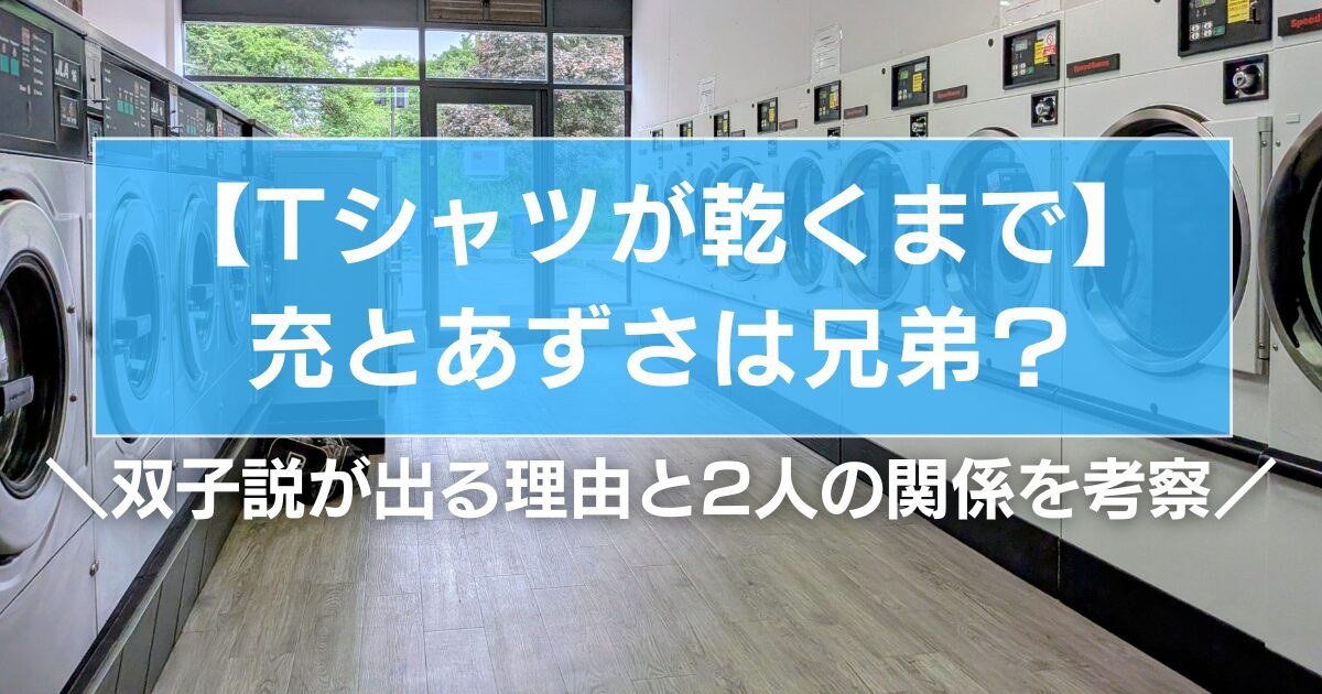 【Tシャツが乾くまで】充とあずさは兄弟？双子説が出る理由と2人の関係を考察