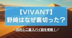 【VIVANT】野崎はなぜ裏切った？目的と二重スパイ説を考察！