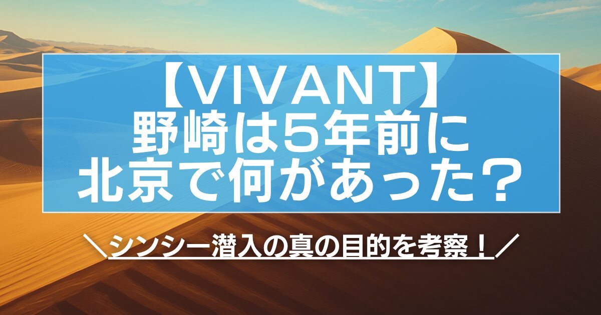 【VIVANT】野崎は5年前に北京で何があった？シンシー潜入の真の目的を考察！