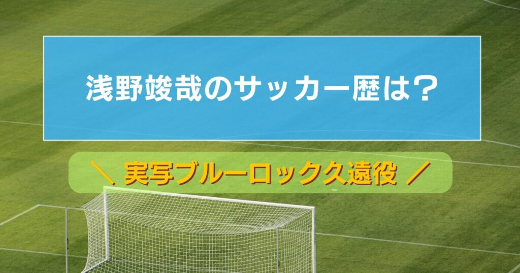 浅野竣哉（実写ブルーロック久遠役）のサッカー歴は？