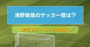 浅野竣哉（実写ブルーロック久遠役）のサッカー歴は？