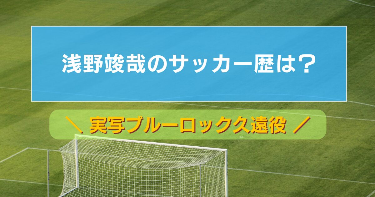 浅野竣哉(実写ブルーロック久遠役)のサッカー歴は?