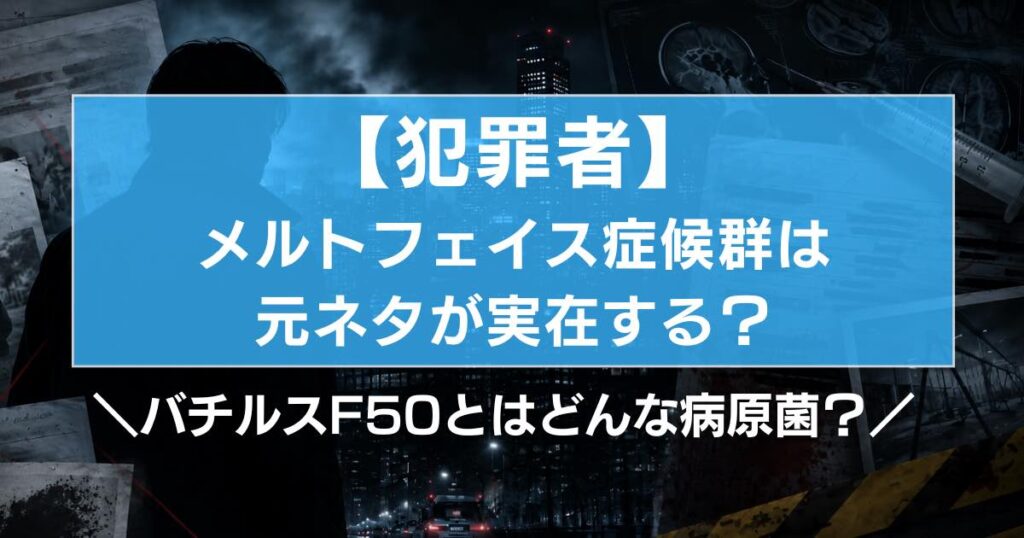 【犯罪者】メルトフェイス症候群は元ネタが実在する？バチルスF50とはどんな病原菌？