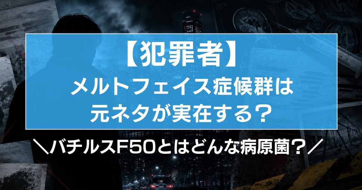 【犯罪者】メルトフェイス症候群は元ネタが実在する?バチルスF50とはどんな病原菌?