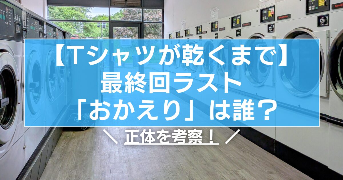 【Tシャツが乾くまで】最終回ラストの「おかえり」は誰?正体を考察!