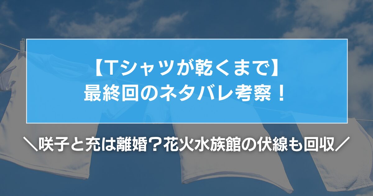 【Tシャツが乾くまで】最終回結末のネタバレ考察!咲子と充は離婚?花火・水族館の伏線も回収