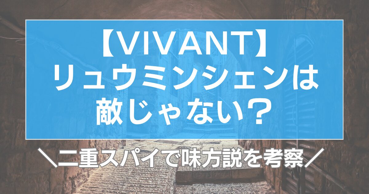 【VIVANT】リュウミンシェンは敵じゃない?二重スパイで味方説を考察